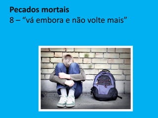 Pecados mortais
8 – “vá embora e não volte mais”
 