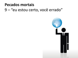 Pecados mortais
9 – “eu estou certo, você errado”
 