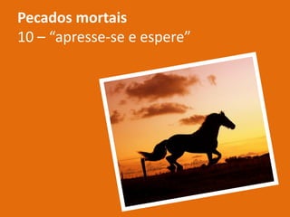 Pecados mortais
10 – “apresse-se e espere”
 