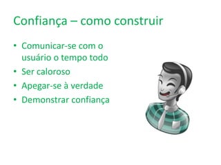 Confiança – como construir
• Comunicar-se com o
usuário o tempo todo
• Ser caloroso
• Apegar-se à verdade
• Demonstrar confiança
 