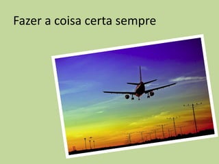 Fazer a coisa certa sempre
 