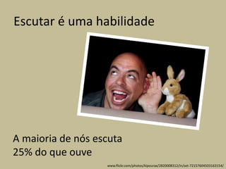 Escutar é uma habilidade
A maioria de nós escuta
25% do que ouve
www.flickr.com/photos/kipourax/2820008312/in/set-72157604503163154/
 