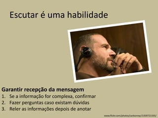 Escutar é uma habilidade
Garantir recepção da mensagem
1. Se a informação for complexa, confirmar
2. Fazer perguntas caso existam dúvidas
3. Reler as informações depois de anotar
www.flickr.com/photos/carbonnyc/1359721335/
 