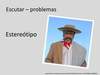 Escutar – problemas
Estereótipo
www.flickr.com/photos/tootdood/3224566525/in/set-72157608612148606/
 