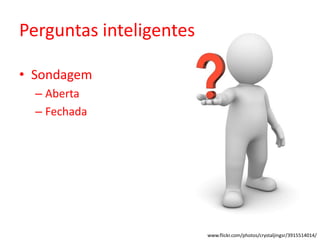 Perguntas inteligentes
• Sondagem
– Aberta
– Fechada
www.flickr.com/photos/crystaljingsr/3915514014/
 