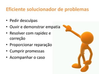 Eficiente solucionador de problemas
• Pedir desculpas
• Ouvir e demonstrar empatia
• Resolver com rapidez e
correção
• Proporcionar reparação
• Cumprir promessas
• Acompanhar o caso
 