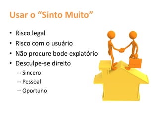 Usar o “Sinto Muito”
• Risco legal
• Risco com o usuário
• Não procure bode expiatório
• Desculpe-se direito
– Sincero
– Pessoal
– Oportuno
 