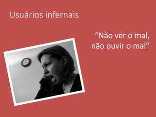 Usuários infernais
“Não ver o mal,
não ouvir o mal”
 
