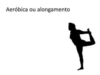 Aeróbica ou alongamento
 