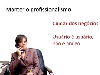 Manter o profissionalismo
Cuidar dos negócios
Usuário é usuário,
não é amigo
 