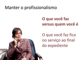 Manter o profissionalismo
O que você faz
versus quem você é
O que você faz fica
no serviço ao final
do expediente
 