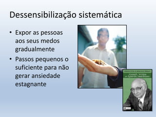 Dessensibilização sistemática
• Expor as pessoas
aos seus medos
gradualmente
• Passos pequenos o
suficiente para não
gerar ansiedade
estagnante
 