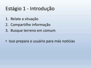 Estágio 1 - Introdução
1. Relate a situação
2. Compartilhe informação
3. Busque terreno em comum
• Isso prepara o usuário para más notícias
 