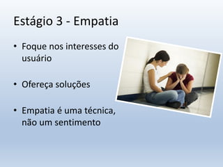 Estágio 3 - Empatia
• Foque nos interesses do
usuário
• Ofereça soluções
• Empatia é uma técnica,
não um sentimento
 