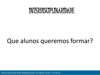 Que alunos queremos formar?
INTERDISCIPLINARIDADE
Pacto Nacional Pela Alfabetização na Idade Certa // UFSCar
 