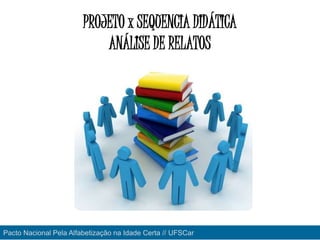 PROJETO x SEQUENCIA DIDÁTICA
ANÁLISE DE RELATOS
Pacto Nacional Pela Alfabetização na Idade Certa // UFSCar
 