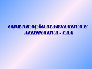 COMUNICAÇÃOAUMENTATIVAE
ALTERNATIVA- CAA
 