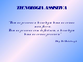 TECNOLOGIAASSISTIVA
“Para as pe sso as a te cno lo g ia to rna as co isas
m ais fáce is.
Para as pe sso as co m de ficiê ncia, a te cno lo g ia
to rna as co isas po ssíve is"
Mary Pat Radabaug h
 