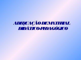 ADEQUAÇÃODEMATERIAL
DIDÁTICO-PEDAGÓGICO
 