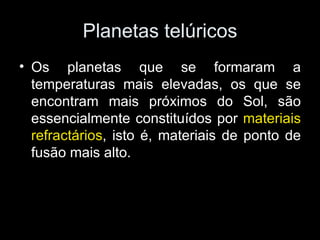 Planetas telúricos Os planetas que se formaram a temperaturas mais elevadas, os que se encontram mais próximos do Sol, são essencialmente constituídos por  materiais refractários , isto é, materiais de ponto de fusão mais alto. 