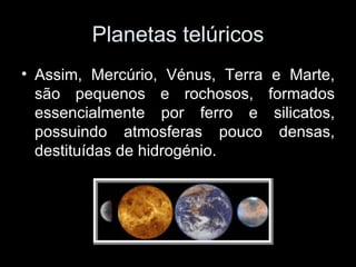 Planetas telúricos Assim, Mercúrio, Vénus, Terra e Marte, são pequenos e rochosos, formados essencialmente por ferro e silicatos, possuindo atmosferas pouco densas, destituídas de hidrogénio. 
