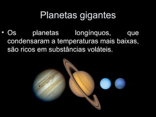 Planetas gigantes Os planetas longínquos, que condensaram a temperaturas mais baixas, são ricos em substâncias voláteis. 