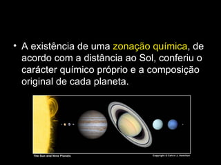 A existência de uma  zonação química , de acordo com a distância ao Sol, conferiu o carácter químico próprio e a composição original de cada planeta. 