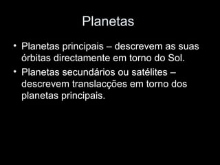Planetas  Planetas principais – descrevem as suas órbitas directamente em torno do Sol. Planetas secundários ou satélites – descrevem translacções em torno dos planetas principais. 