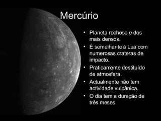 Planeta rochoso e dos mais densos.  É semelhante à Lua com numerosas crateras de impacto. Praticamente destituído de atmosfera. Actualmente não tem actividade vulcânica. O dia tem a duração de três meses. Mercúrio  
