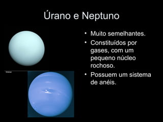 Úrano e Neptuno Muito semelhantes. Constituídos por gases, com um pequeno núcleo rochoso. Possuem um sistema de anéis. 