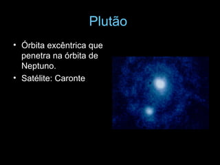 Plutão   Órbita excêntrica que penetra na órbita de Neptuno. Satélite: Caronte 