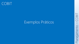 COBIT
Planejamento
–
COBIT
Exemplos Práticos
 