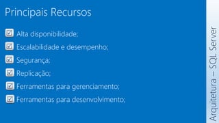 Principais Recursos
Arquitetura
–
SQL
Server
Alta disponibilidade;
Escalabilidade e desempenho;
Segurança;
Replicação;
Ferramentas para gerenciamento;
Ferramentas para desenvolvimento;
 