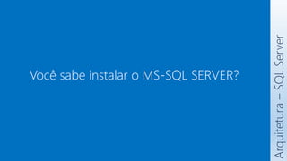 Você sabe instalar o MS-SQL SERVER?
Arquitetura
–
SQL
Server
 