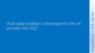 Você sabe analisar o desempenho de um
servidor MS SQL?
Arquitetura
–
SQL
Server
 