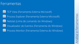 Análise
e
Ferramentas
TCP View (Ferramenta Externa Microsoft)
Process Explorer (Ferramenta Externa Microsoft)
Netstat (Linha de comando do Windows)
Visualizador de Eventos (Ferramenta do Windows)
Process Monitor (Ferramenta Externa do Windows)
Ferramentas
 