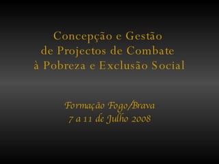 Concepção e Gestão  de Projectos de Combate  à Pobreza e Exclusão Social Formação Fogo/Brava 7 a 11 de Julho 2008 