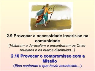 2.9 Provocar a necessidade inserir-se na
comunidade
(Voltaram a Jerusalém e encontraram os Onze
reunidos e os outros discípulos...)
2.10 Provocar o compromisso com a2.10 Provocar o compromisso com a
MissãoMissão
((Eles contaram o que havia acontecidoEles contaram o que havia acontecido...)...)
 