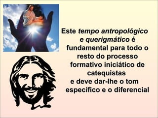 EsteEste tempo antropológicotempo antropológico
e querigmáticoe querigmático éé
fundamental para todo ofundamental para todo o
resto do processoresto do processo
formativo iniciático deformativo iniciático de
catequistascatequistas
e deve dar-lhe o tome deve dar-lhe o tom
específico e o diferencialespecífico e o diferencial
 