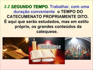 3.2 SEGUNDO TEMPOSEGUNDO TEMPO. Trabalhar, com uma
duração conveniente o TEMPO DO
CATECUMENATO PROPRIAMENTE DITO.
É aqui que serão estudados, mas em estilo
próprio, os grandes conteúdos da
catequese.
 