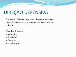 DIREÇÃO DEFENSIVA
A direção defensiva possui cinco elementos
que são essenciais para uma boa conduta no
trânsito.
•Conhecimento,
• Atenção,
• Previsão,
• Decisão
• Habilidade.
 