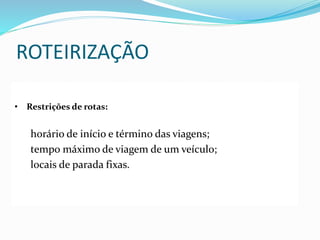 ROTEIRIZAÇÃO
• Restrições de rotas:
horário de início e término das viagens;
tempo máximo de viagem de um veículo;
locais de parada fixas.
 