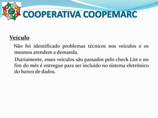 Veículo
Não foi identificado problemas técnicos nos veículos e os
mesmos atendem a demanda.
Diariamente, esses veículos são passados pelo check List e no
fim do mês é entregue para ser incluído no sistema eletrônico
do banco de dados.
 