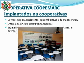 Implantados na cooperativas
 Controle de abastecimento, de combustível e de manutenção.
 O uso dos EPIs e o acompanhamentos.
 Treinamentos: segurança no trabalho, cooperativismo, e
outros.
 