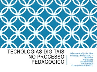 TECNOLOGIAS DIGITAIS
NO PROCESSO
PEDAGÓGICO
Wênnya Araújo da Silva
Psicóloga Hospitalar/ -
HUUFMA
Professora
Atendimento
Educacional
Especializado/SEMED.
 