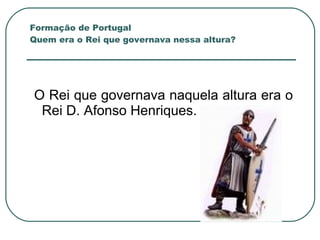 Formação de Portugal Quem era o Rei que governava nessa altura? O Rei que governava naquela altura era o Rei D. Afonso Henriques. 