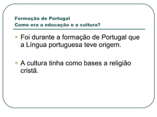 Formação de Portugal Como era a educação e a cultura? Foi durante a formação de Portugal que a Língua portuguesa teve origem. A cultura tinha como bases a religião cristã. 