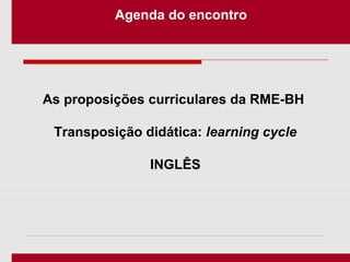 Agenda do encontro
As proposições curriculares da RME-BH
Transposição didática: learning cycle
INGLÊS
 