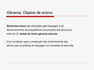 Gêneros: Objetos de ensino Elementos-chave  das interações pela linguagem e do desenvolvimento da competência comunicativa dos alunos por meio da LE:  textos de vários gêneros textuais . Criar condições para a construção dos conhecimentos dos  alunos para as práticas de linguagem em situações do dia-a-dia. 