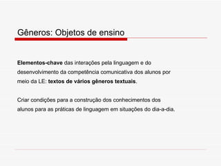 Gêneros: Objetos de ensino Elementos-chave  das interações pela linguagem e do desenvolvimento da competência comunicativa dos alunos por meio da LE:  textos de vários gêneros textuais . Criar condições para a construção dos conhecimentos dos  alunos para as práticas de linguagem em situações do dia-a-dia. 